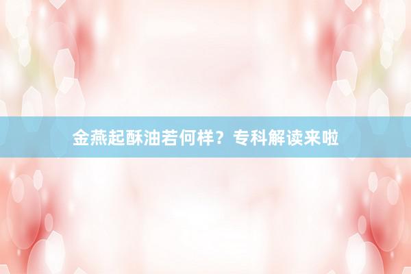 金燕起酥油若何样？专科解读来啦