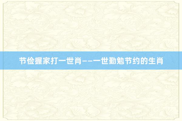 节俭握家打一世肖——一世勤勉节约的生肖